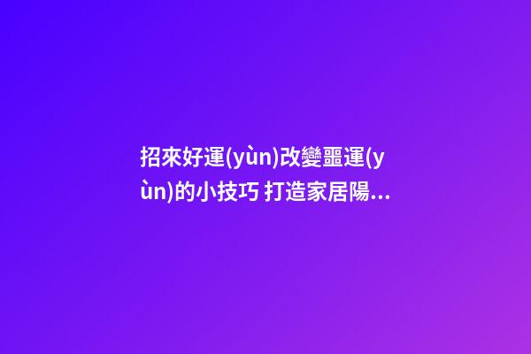 招來好運(yùn)改變噩運(yùn)的小技巧 打造家居陽臺好風(fēng)水